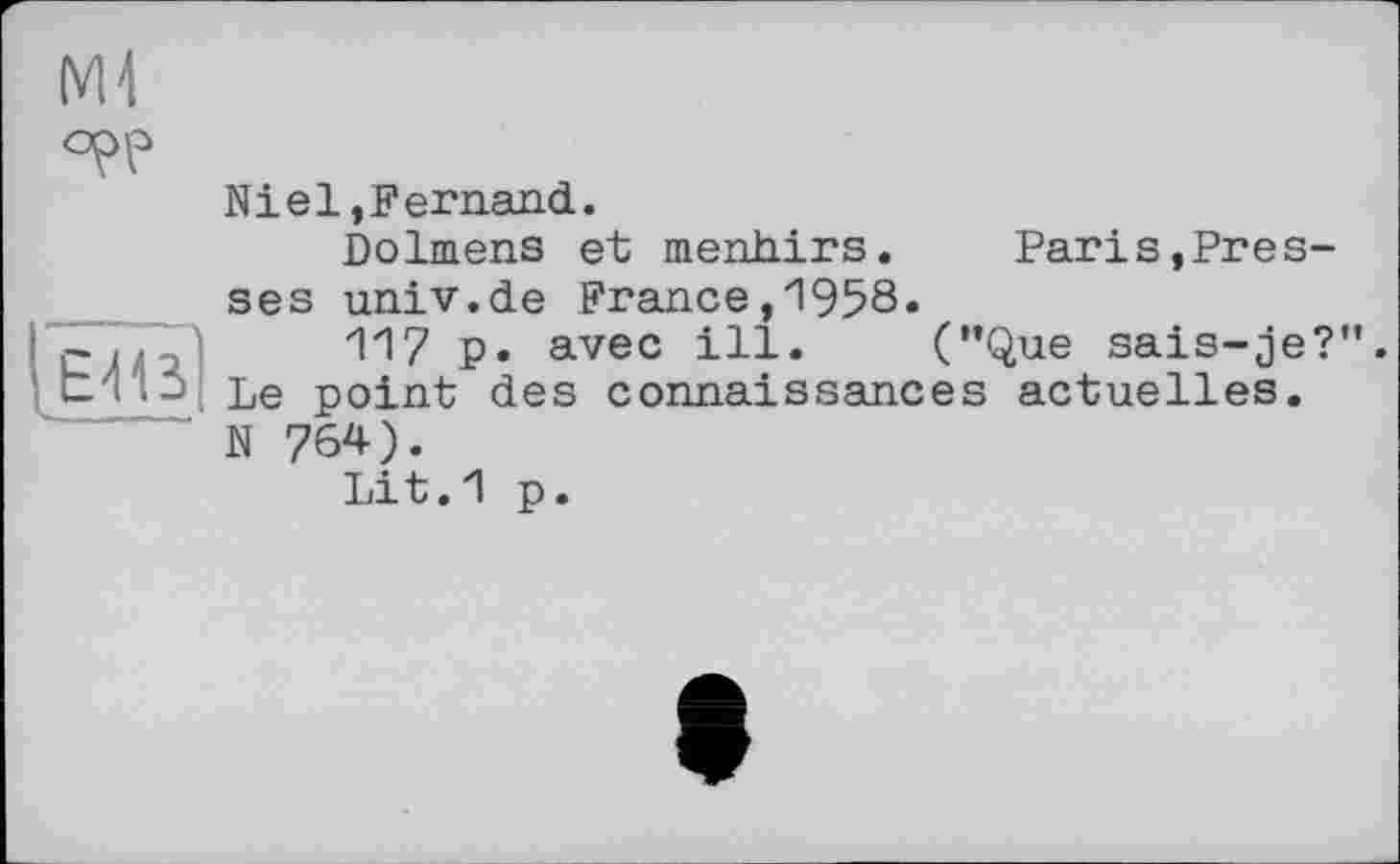 ﻿Ml

Niel,Fernand.
Dolmens et menhirs. Pari stresses univ.de France,1958.
117 p. avec ill. (”Que sais-je?”. Le point des connaissances actuelles. N 764).
Lit.1 p.